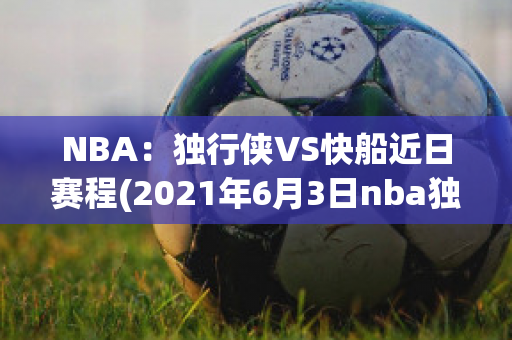 NBA：独行侠VS快船近日赛程(2021年6月3日nba独行侠vs快船)