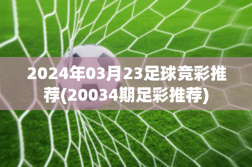 2024年03月23足球竞彩推荐(20034期足彩推荐)