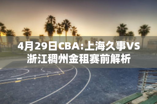 4月29日CBA:上海久事VS浙江稠州金租赛前解析