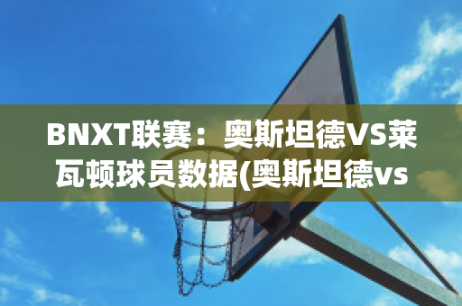 BNXT联赛：奥斯坦德VS莱瓦顿球员数据(奥斯坦德vs根特分析)