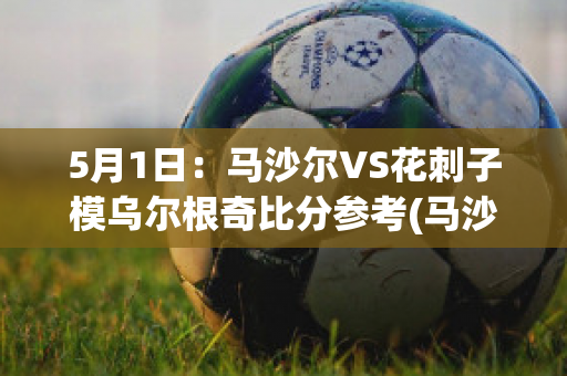 5月1日：马沙尔VS花刺子模乌尔根奇比分参考(马沙尔vs安迪江)