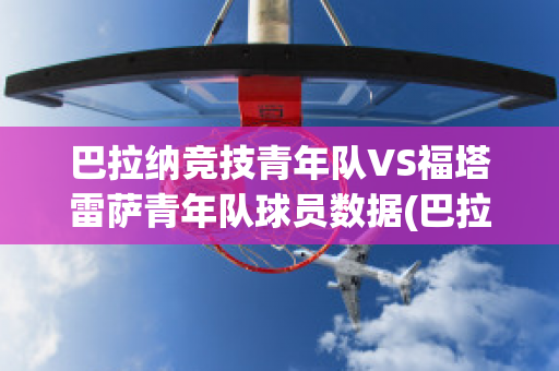 巴拉纳竞技青年队VS福塔雷萨青年队球员数据(巴拉纳竞技vs博塔弗戈)