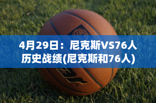 4月29日：尼克斯VS76人历史战绩(尼克斯和76人)