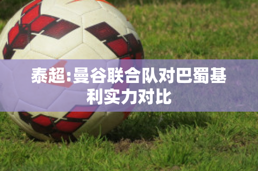 泰超:曼谷联合队对巴蜀基利实力对比