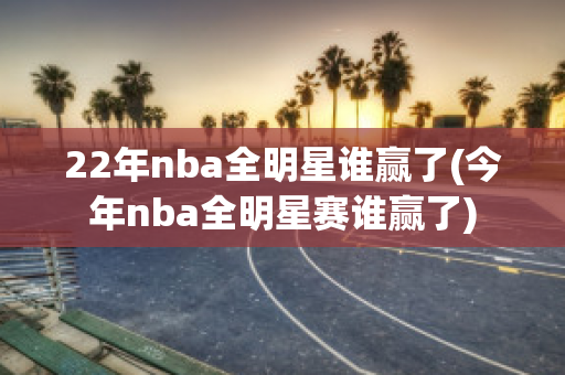 22年nba全明星谁赢了(今年nba全明星赛谁赢了)