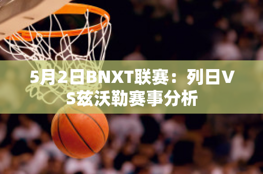 5月2日BNXT联赛：列日VS兹沃勒赛事分析