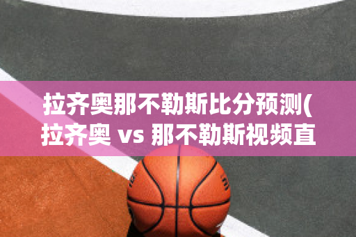 拉齐奥那不勒斯比分预测(拉齐奥 vs 那不勒斯视频直播)