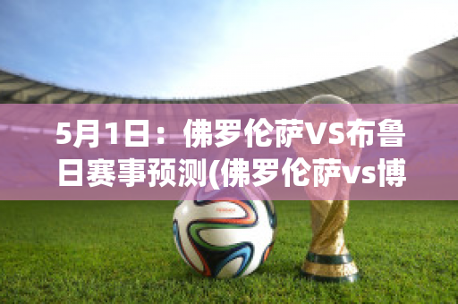 5月1日：佛罗伦萨VS布鲁日赛事预测(佛罗伦萨vs博洛尼亚预测)