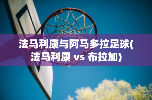 法马利康与阿马多拉足球(法马利康 vs 布拉加)