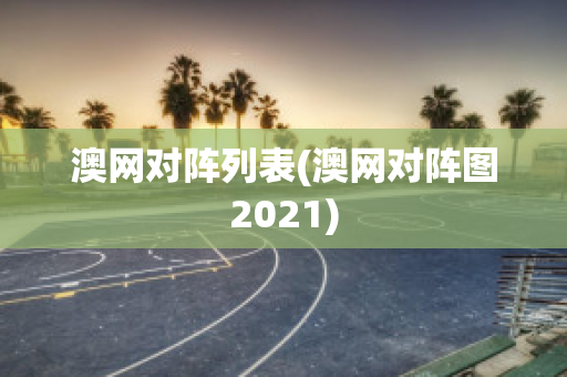 澳网对阵列表(澳网对阵图2021)