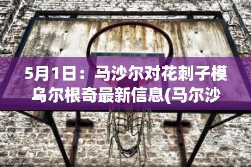 5月1日：马沙尔对花刺子模乌尔根奇最新信息(马尔沙克)