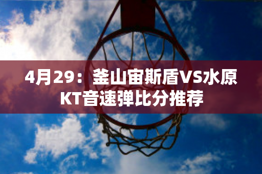 4月29：釜山宙斯盾VS水原KT音速弹比分推荐