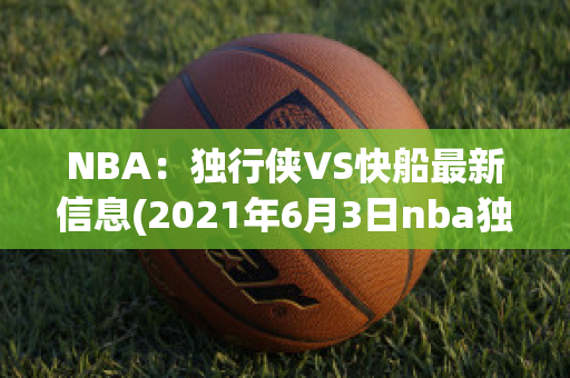 NBA：独行侠VS快船最新信息(2021年6月3日nba独行侠vs快船)