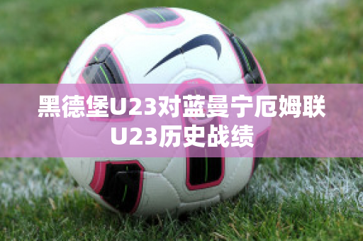 黑德堡U23对蓝曼宁厄姆联U23历史战绩