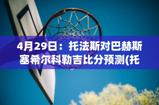 4月29日：托法斯对巴赫斯塞希尔科勒吉比分预测(托雷斯对巴萨进球)