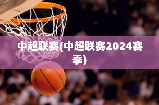 中超联赛(中超联赛2024赛季)