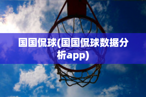 国国侃球(国国侃球数据分析app)