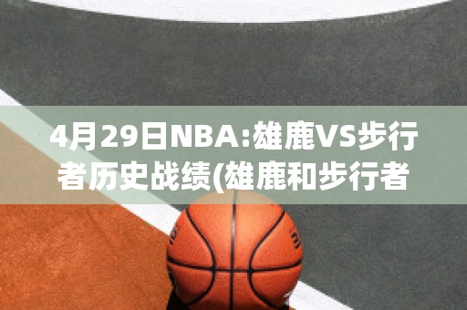 4月29日NBA:雄鹿VS步行者历史战绩(雄鹿和步行者的比赛)