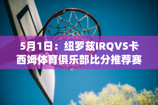 5月1日：纽罗兹IRQVS卡西姆体育俱乐部比分推荐赛前解析(纽卡斯尔vs西布罗姆)