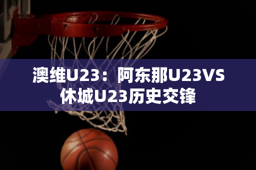 澳维U23：阿东那U23VS休城U23历史交锋