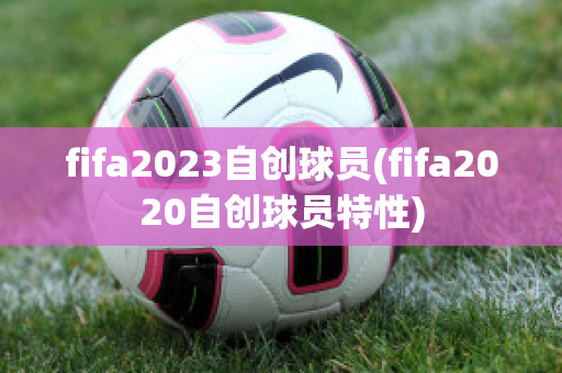 fifa2023自创球员(fifa2020自创球员特性)