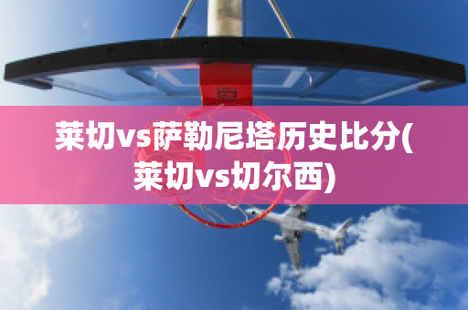 莱切vs萨勒尼塔历史比分(莱切vs切尔西)