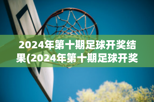 2024年第十期足球开奖结果(2024年第十期足球开奖结果是什么)