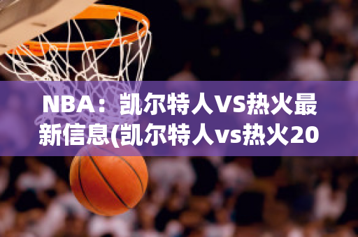 NBA：凯尔特人VS热火最新信息(凯尔特人vs热火2021)