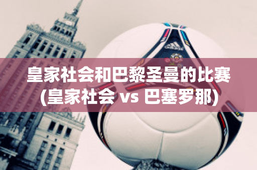 皇家社会和巴黎圣曼的比赛(皇家社会 vs 巴塞罗那)