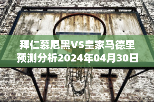 拜仁慕尼黑VS皇家马德里预测分析2024年04月30日(拜仁慕尼黑vs马德里竞技)