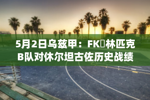 5月2日乌兹甲：FK奧林匹克B队对休尔坦古佐历史战绩(乌兹甲直播)