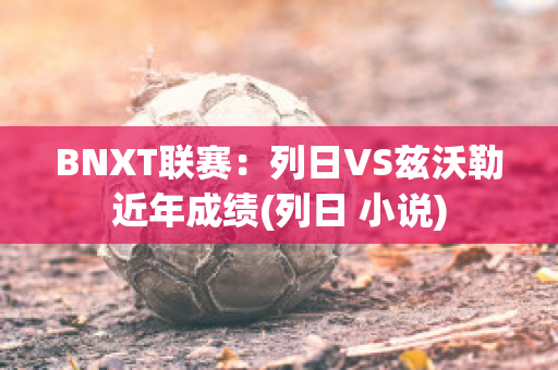 BNXT联赛：列日VS兹沃勒近年成绩(列日 小说)