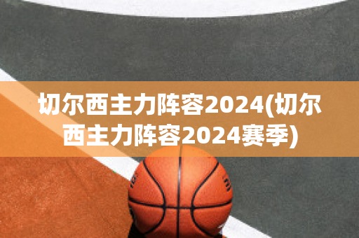 切尔西主力阵容2024(切尔西主力阵容2024赛季)