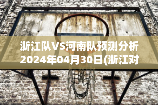 浙江队VS河南队预测分析2024年04月30日(浙江对队)