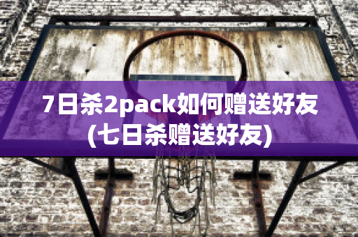 7日杀2pack如何赠送好友(七日杀赠送好友)