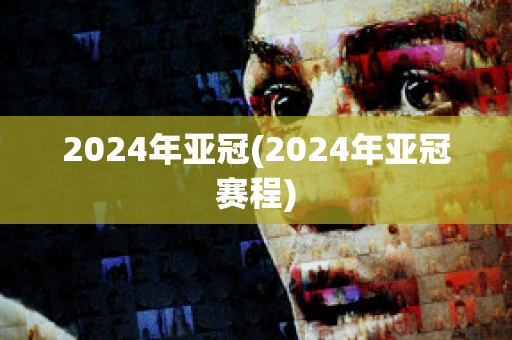 2024年亚冠(2024年亚冠赛程)