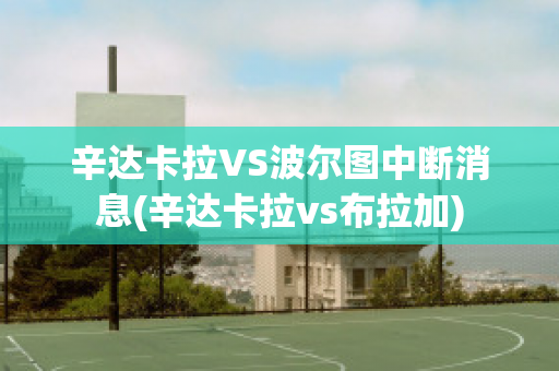 辛达卡拉VS波尔图中断消息(辛达卡拉vs布拉加)