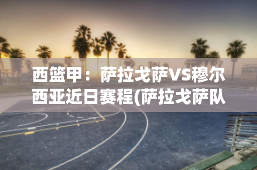 西篮甲：萨拉戈萨VS穆尔西亚近日赛程(萨拉戈萨队)