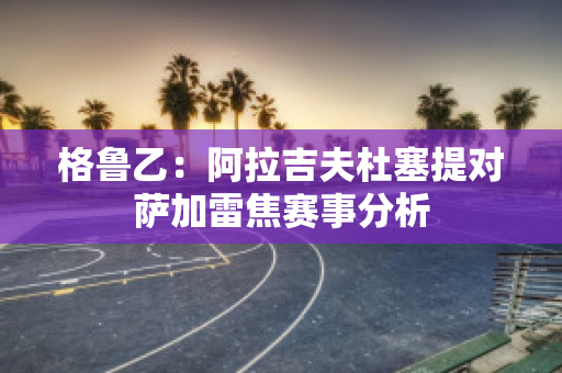 格鲁乙：阿拉吉夫杜塞提对萨加雷焦赛事分析