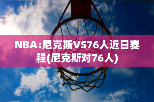 NBA:尼克斯VS76人近日赛程(尼克斯对76人)