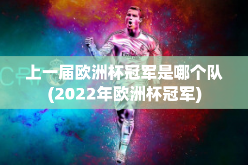 上一届欧洲杯冠军是哪个队(2022年欧洲杯冠军)