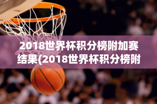 2018世界杯积分榜附加赛结果(2018世界杯积分榜附加赛结果查询)