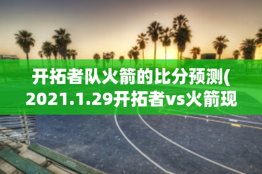 开拓者队火箭的比分预测(2021.1.29开拓者vs火箭现场直播)