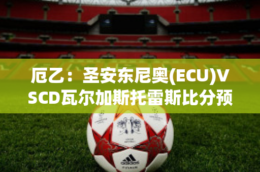 厄乙：圣安东尼奥(ECU)VSCD瓦尔加斯托雷斯比分预测(圣安东尼奥阿瓦德)