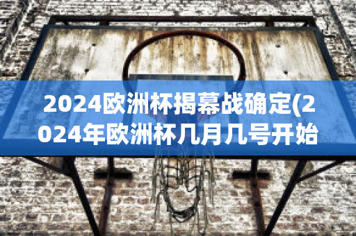 2024欧洲杯揭幕战确定(2024年欧洲杯几月几号开始)