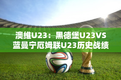 澳维U23：黑德堡U23VS蓝曼宁厄姆联U23历史战绩