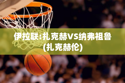 伊拉联:扎克赫VS纳弗祖鲁(扎克赫伦)