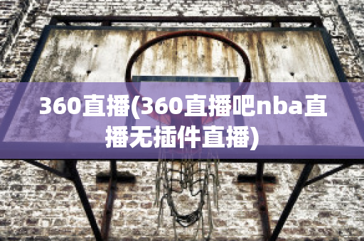 360直播(360直播吧nba直播无插件直播)