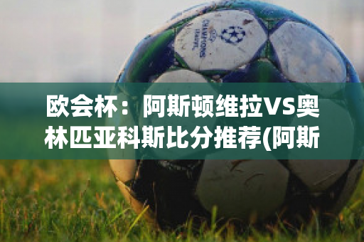 欧会杯：阿斯顿维拉VS奥林匹亚科斯比分推荐(阿斯顿维拉欧冠)