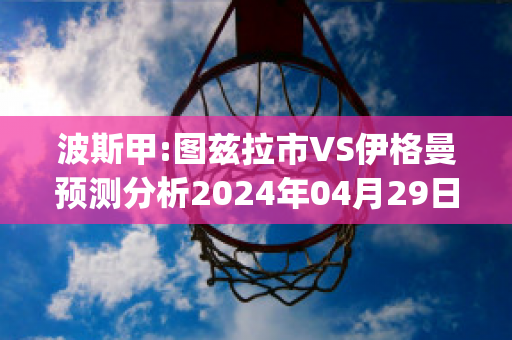 波斯甲:图兹拉市VS伊格曼预测分析2024年04月29日(图卢兹vs波城)